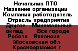 Начальник ПТО › Название организации ­ Компания-работодатель › Отрасль предприятия ­ Другое › Минимальный оклад ­ 1 - Все города Работа » Вакансии   . Московская обл.,Красноармейск г.